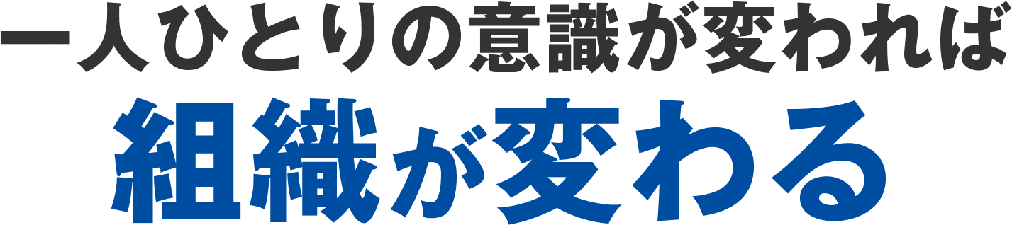 一人ひとりの意識が変われば組織が変わる