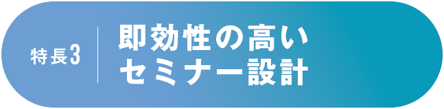 特長3 即効性の高いセミナー設計