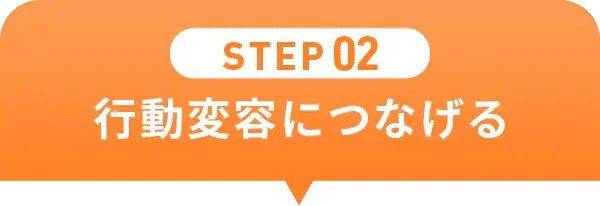 STEP02 行動変容につなげる