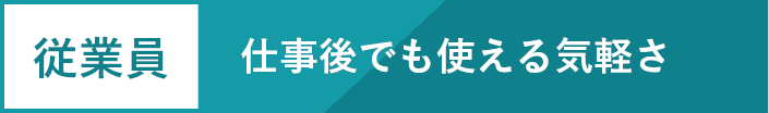 従業員 仕事後でも使える気軽さ