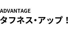 ADVANTAGE タフネス・アップ！