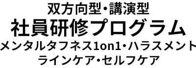 双方向型・講演型 社員研修プログラム メンタルタフネス1on1・ハラスメント ラインケア・セルフケア